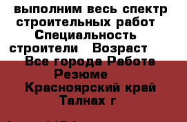 выполним весь спектр строительных работ › Специальность ­ строители › Возраст ­ 31 - Все города Работа » Резюме   . Красноярский край,Талнах г.